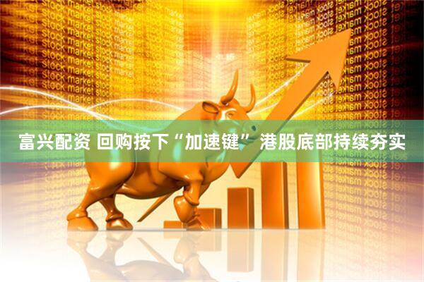 富兴配资 回购按下“加速键” 港股底部持续夯实