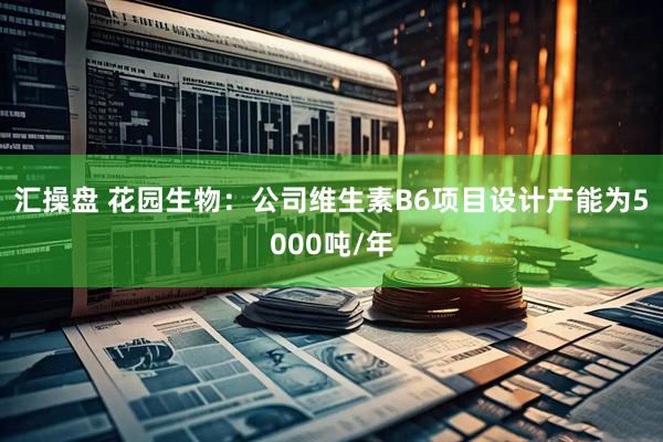 汇操盘 花园生物：公司维生素B6项目设计产能为5000吨/年