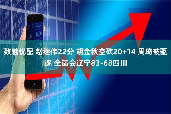 数魅优配 赵继伟22分 胡金秋空砍20+14 周琦被驱逐 全运会辽宁83-68四川