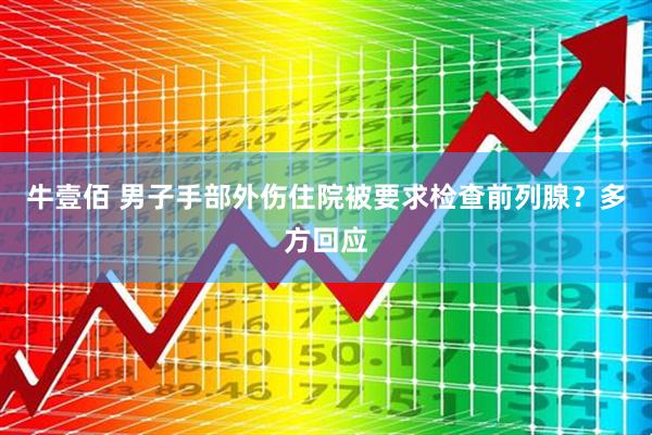 牛壹佰 男子手部外伤住院被要求检查前列腺？多方回应