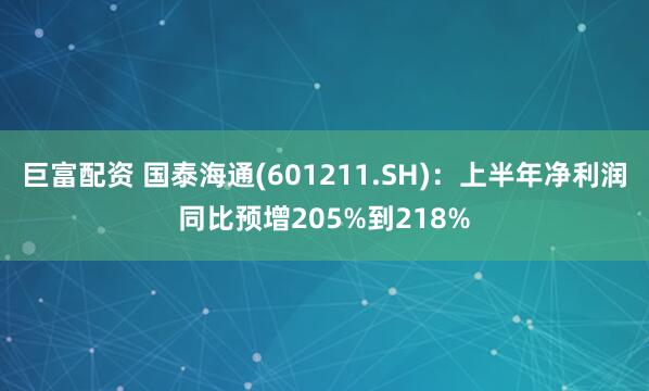 巨富配资 国泰海通(601211.SH)：上半年净利润同比预增205%到218%