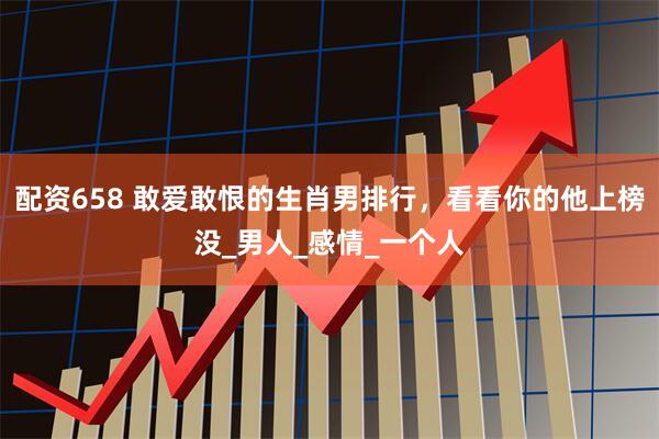 配资658 敢爱敢恨的生肖男排行，看看你的他上榜没_男人_感情_一个人
