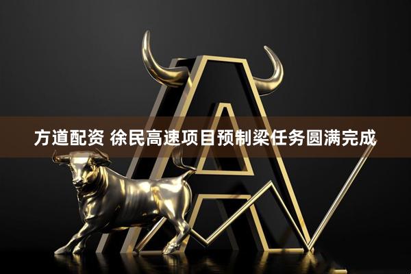 方道配资 徐民高速项目预制梁任务圆满完成