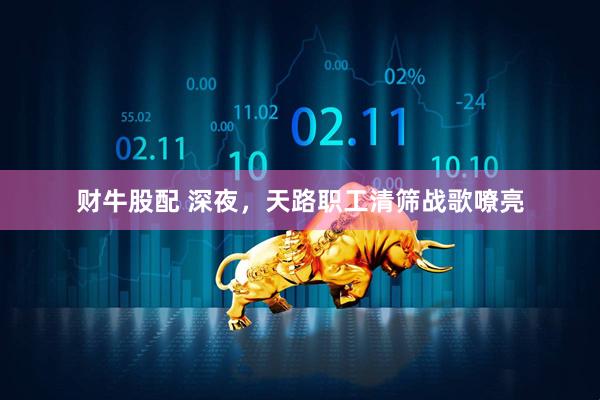 财牛股配 深夜，天路职工清筛战歌嘹亮