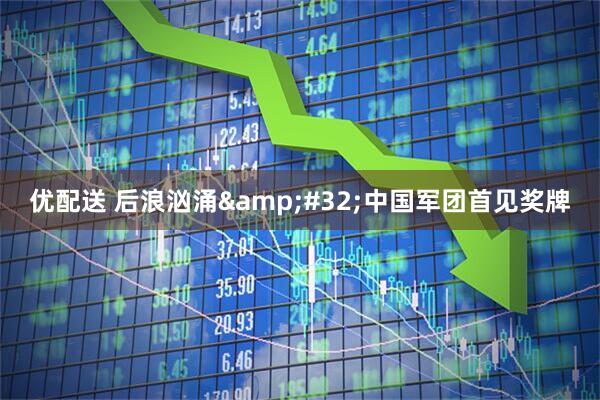 优配送 后浪汹涌&#32;中国军团首见奖牌