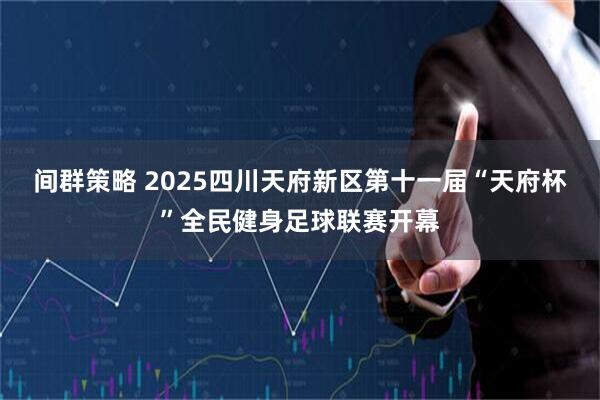 间群策略 2025四川天府新区第十一届“天府杯”全民健身足球联赛开幕