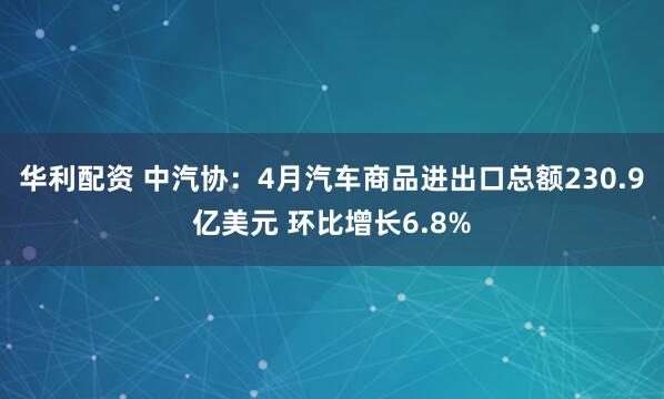 华利配资 中汽协：4月汽车商品进出口总额230.9亿美元 环比增长6.8%