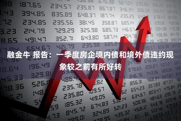 融金牛 报告：一季度房企境内债和境外债违约现象较之前有所好转