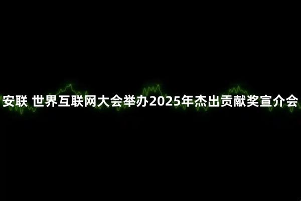 安联 世界互联网大会举办2025年杰出贡献奖宣介会